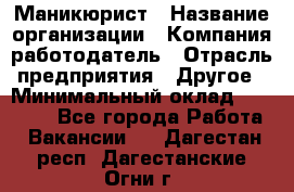 Маникюрист › Название организации ­ Компания-работодатель › Отрасль предприятия ­ Другое › Минимальный оклад ­ 25 000 - Все города Работа » Вакансии   . Дагестан респ.,Дагестанские Огни г.